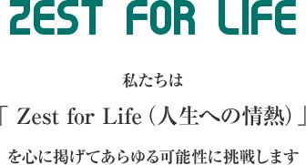 Zest for Life　私たちは、「Zest for Life（人生への情熱）」を心に掲げてあらゆる可能性に挑戦します